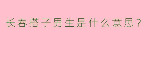 长春搭子男生是什么意思？