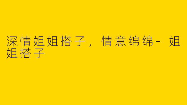 深情姐姐搭子，情意绵绵-姐姐搭子
