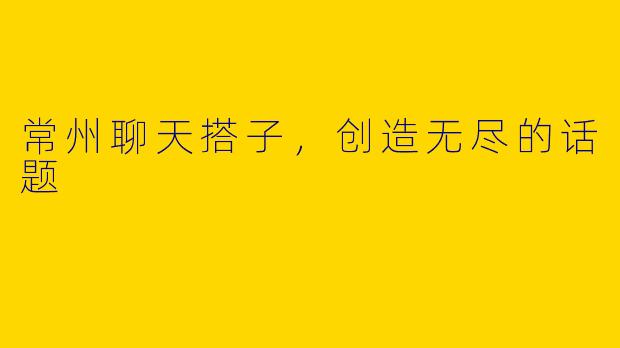 常州聊天搭子，创造无尽的话题