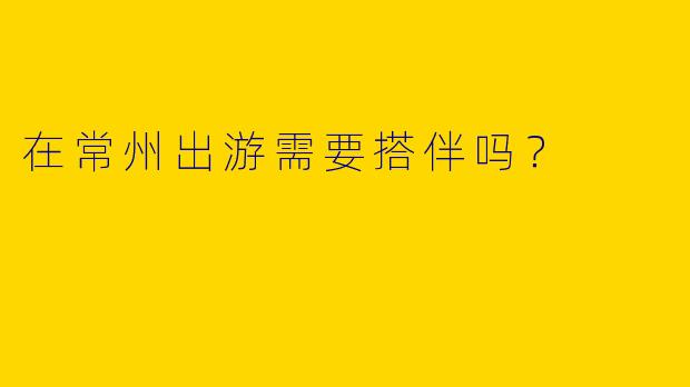 在常州出游需要搭伴吗？