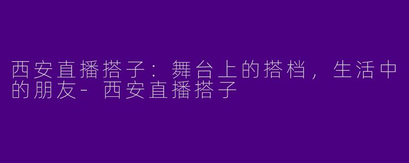 西安直播搭子:舞台上的搭档,生活中的朋友