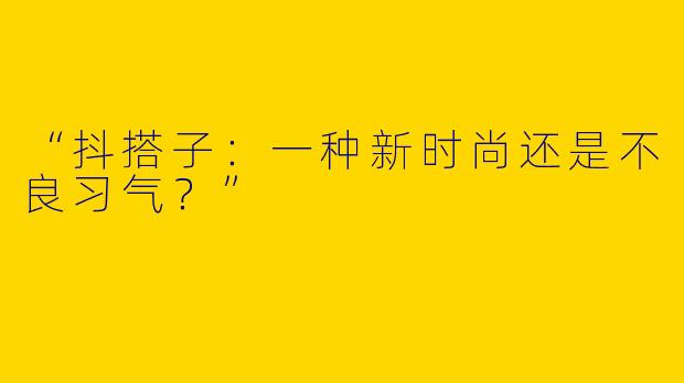 “抖搭子:一种新时尚还是不良习气?”