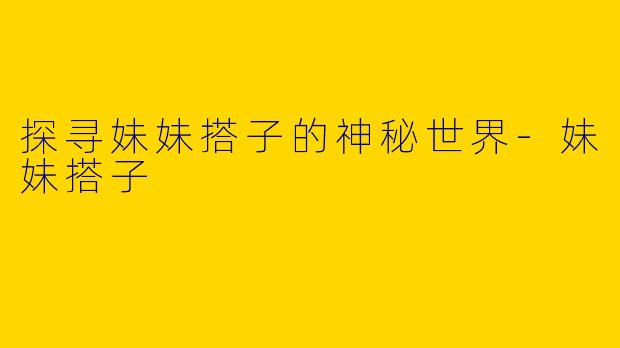 探寻妹妹搭子的神秘世界-妹妹搭子