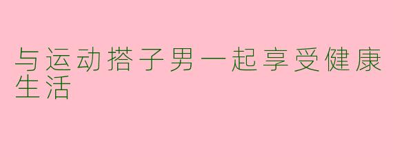 与运动搭子男一起享受健康生活