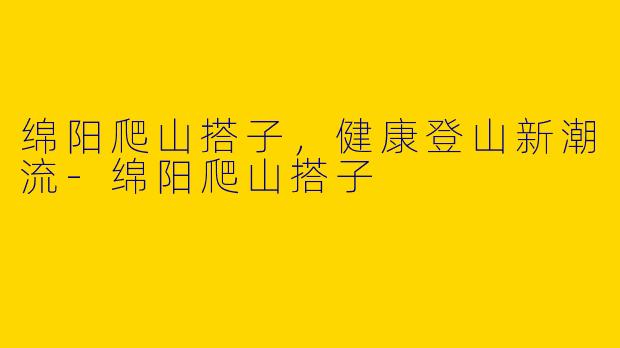 绵阳爬山搭子，健康登山新潮流