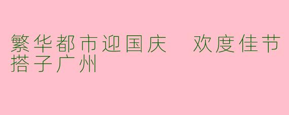 繁华都市迎国庆 欢度佳节搭子广州