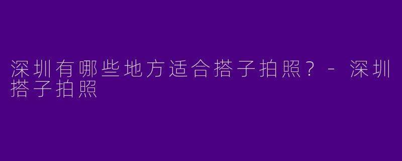 深圳有哪些地方适合搭子拍照?