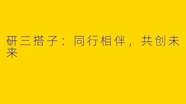 研三搭子：同行相伴，共创未来