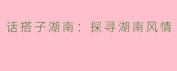 话搭子湖南：探寻湖南风情