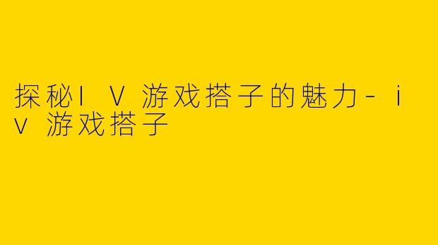 探秘IV游戏搭子的魅力-iv游戏搭子