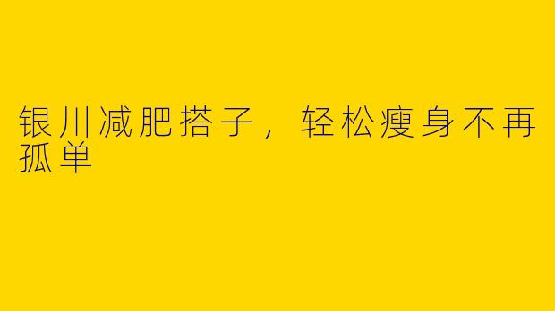 银川减肥搭子，轻松瘦身不再孤单