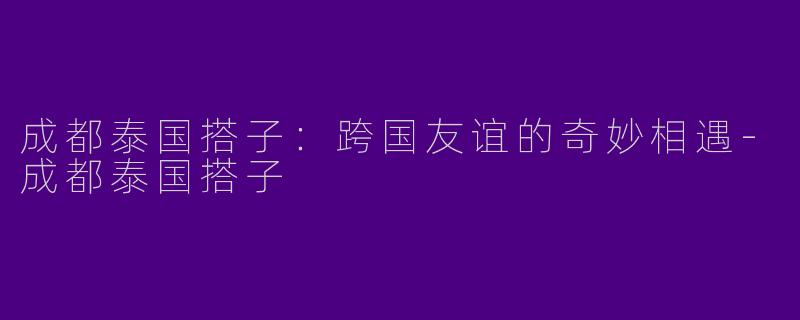 成都泰国搭子:跨国友谊的奇妙相遇
