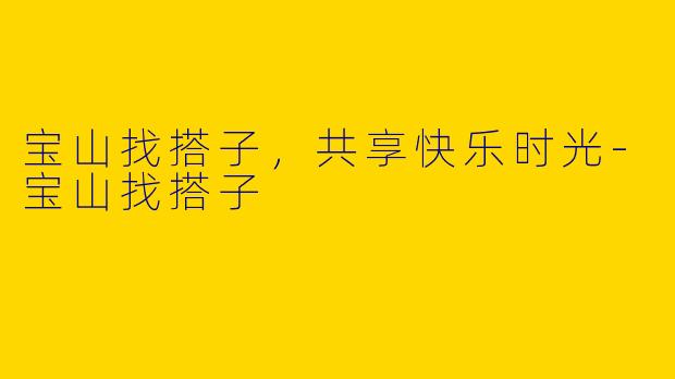 宝山找搭子，共享快乐时光-宝山找搭子