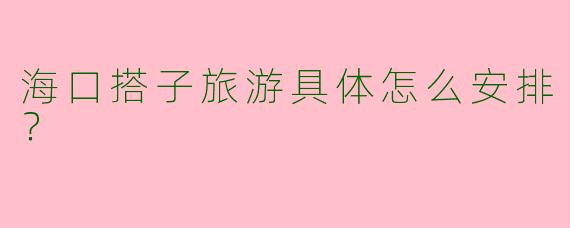 海口搭子旅游具体怎么安排?