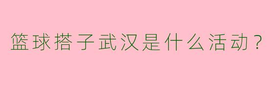 篮球搭子武汉是什么活动?