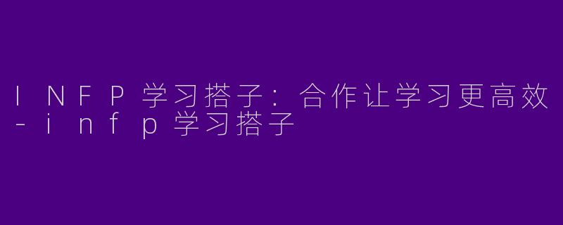 INFP学习搭子：合作让学习更高效-infp学习搭子