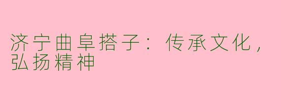 济宁曲阜搭子：传承文化，弘扬精神
