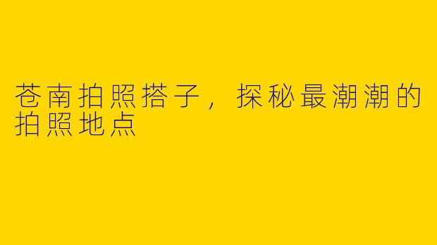 苍南拍照搭子，探秘最潮潮的拍照地点
