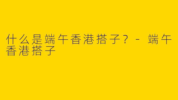 什么是端午香港搭子？