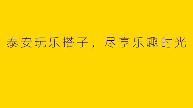 泰安玩乐搭子，尽享乐趣时光