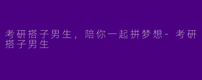 考研搭子男生，陪你一起拼梦想-考研搭子男生