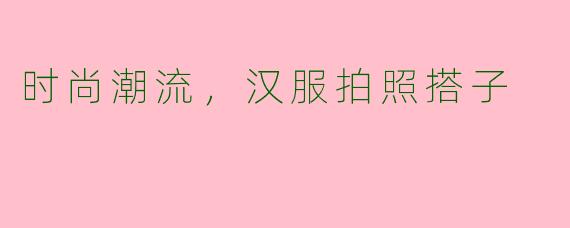 时尚潮流，汉服拍照搭子