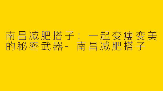 南昌减肥搭子:一起变瘦变美的秘密武器
