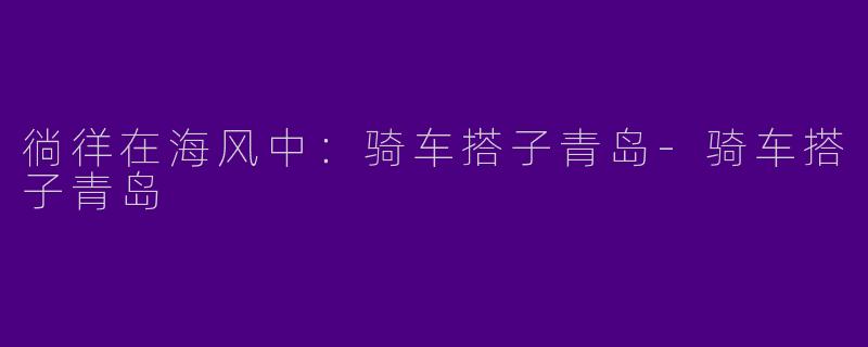 徜徉在海风中：骑车搭子青岛-骑车搭子青岛