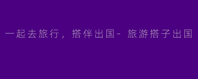 一起去旅行，搭伴出国-旅游搭子出国