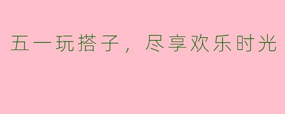 五一玩搭子,尽享欢乐时光