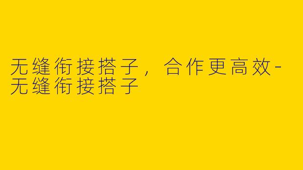 无缝衔接搭子，合作更高效-无缝衔接搭子