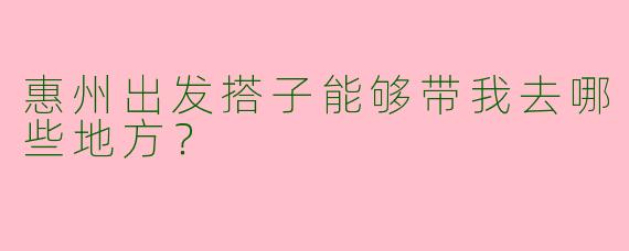 惠州出发搭子能够带我去哪些地方？