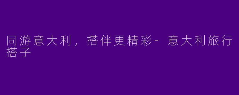 同游意大利，搭伴更精彩-意大利旅行搭子