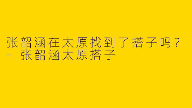 张韶涵在太原找到了搭子吗？