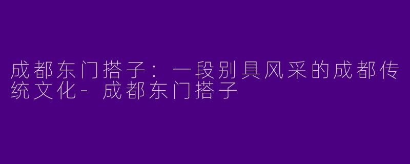 成都东门搭子：一段别具风采的成都传统文化-成都东门搭子