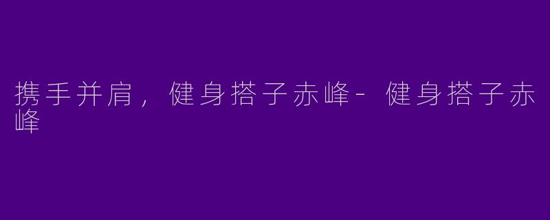 携手并肩,健身搭子赤峰