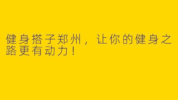 健身搭子郑州，让你的健身之路更有动力！