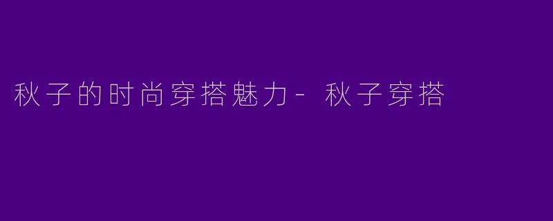 秋子的时尚穿搭魅力-秋子穿搭