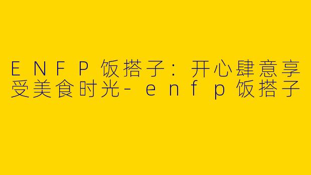ENFP饭搭子：开心肆意享受美食时光-enfp饭搭子