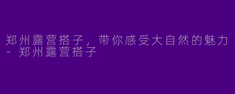 郑州露营搭子，带你感受大自然的魅力-郑州露营搭子