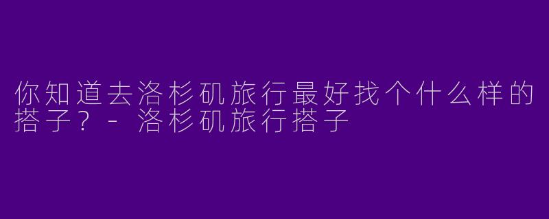 你知道去洛杉矶旅行最好找个什么样的搭子?