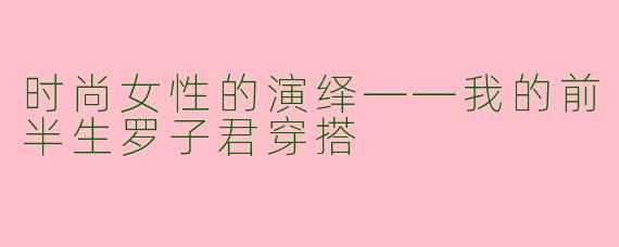 时尚女性的演绎——我的前半生罗子君穿搭