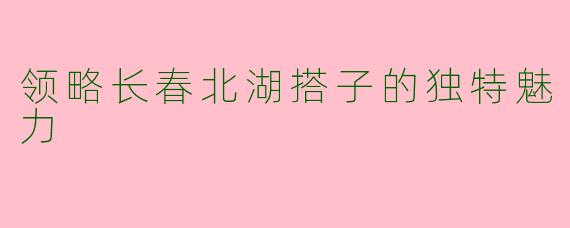 领略长春北湖搭子的独特魅力