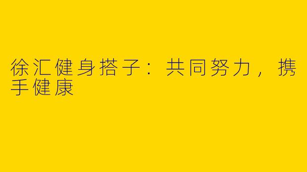 徐汇健身搭子：共同努力，携手健康