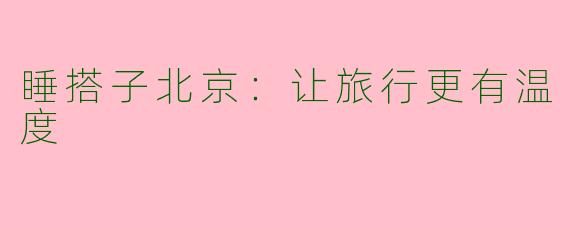 睡搭子北京：让旅行更有温度