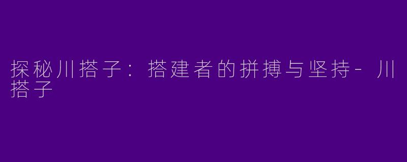 探秘川搭子:搭建者的拼搏与坚持