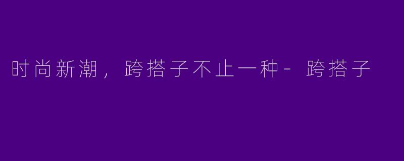 时尚新潮，跨搭子不止一种-跨搭子