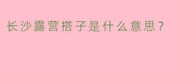 长沙露营搭子是什么意思？