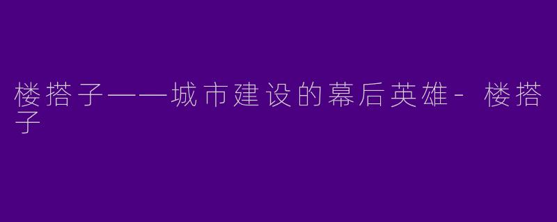 楼搭子——城市建设的幕后英雄-楼搭子