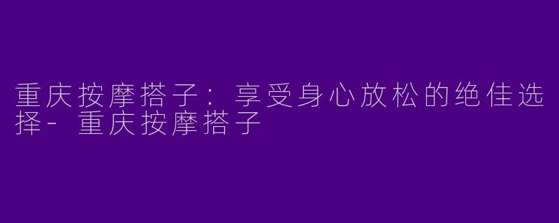 重庆按摩搭子：享受身心放松的绝佳选择-重庆按摩搭子